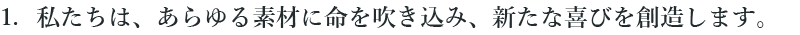 1 私たちは、あらゆる素材に命を吹き込み、新たな喜びを創造します。